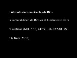 I. Atributos incomunicables de Dios
La inmutabilidad de Dios es el fundamento de la
fe cristiana (Mat. 5:18, 24:35; Heb 6:17-18, Mal.
3:6; Núm. 23:19)
 