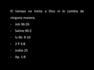El tiempo no limita a Dios ni le cambia de
ninguna manera.
- Job 36:26
- Salmo 90:2
- Is 46: 9-10
- 2 P 3:8
- Judas 25
- Ap. 1:8
 