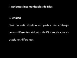 I. Atributos incomunicables de Dios
5. Unidad
Dios no está dividido en partes; sin embargo
vemos diferentes atributos de Dios recalcados en
ocasiones diferentes.
 