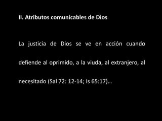 II. Atributos comunicables de Dios
La justicia de Dios se ve en acción cuando
defiende al oprimido, a la viuda, al extranjero, al
necesitado (Sal 72: 12-14; Is 65:17)…
 