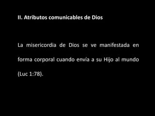 II. Atributos comunicables de Dios
La misericordia de Dios se ve manifestada en
forma corporal cuando envía a su Hijo al mundo
(Luc 1:78).
 