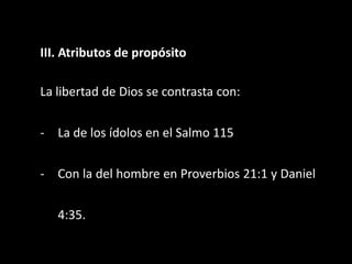 III. Atributos de propósito
La libertad de Dios se contrasta con:
- La de los ídolos en el Salmo 115
- Con la del hombre en Proverbios 21:1 y Daniel
4:35.
 