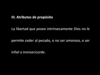 III. Atributos de propósito
La libertad que posee intrínsecamente Dios no le
permite ceder al pecado, o no ser amoroso, o ser
infiel o inmisericorde.
 