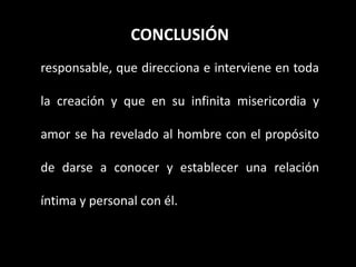 CONCLUSIÓN
responsable, que direcciona e interviene en toda
la creación y que en su infinita misericordia y
amor se ha revelado al hombre con el propósito
de darse a conocer y establecer una relación
íntima y personal con él.
 