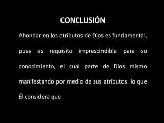 CONCLUSIÓN
Ahondar en los atributos de Dios es fundamental,
pues es requisito imprescindible para su
conocimiento, el cual parte de Dios mismo
manifestando por medio de sus atributos lo que
Él considera que
 