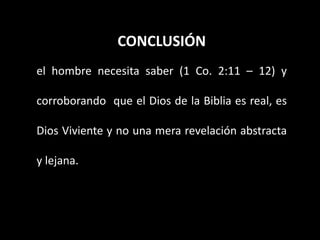 CONCLUSIÓN
el hombre necesita saber (1 Co. 2:11 – 12) y
corroborando que el Dios de la Biblia es real, es
Dios Viviente y no una mera revelación abstracta
y lejana.
 