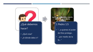 ¿Qué debemos
hacer?
• ¿Qué cosa?
• ¿A dónde debo ir?
1 Pedro 1:5
• “…a quienes el poder
de Dios protege..
• …por medio de la
fe…”
 