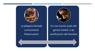 La plegaria llamada
comúnmente
Padrenuestro
Es una oración judía del
género Kadish o de
santificación del Nombre
 