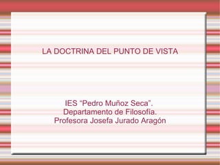 LA DOCTRINA DEL PUNTO DE VISTA




     IES “Pedro Muñoz Seca”.
    Departamento de Filosofía.
  Profesora Josefa Jurado Aragón
 