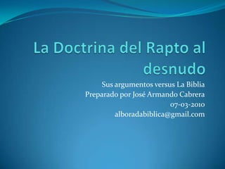 La Doctrina del Rapto al desnudo  Susargumentos versus La Biblia Preparadopor José Armando Cabrera 07-03-2010  alboradabiblica@gmail.com 