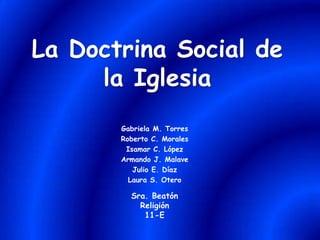 La Doctrina Social de la Iglesia Gabriela M. Torres Roberto C. Morales      Isamar C. López Armando J. Malave Julio E. Díaz Laura S. Otero Sra. Beatón  Religión 11-E 