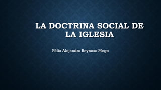 LA DOCTRINA SOCIAL DE
LA IGLESIA
Félix Alejandro Reynoso Mego

 