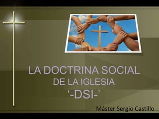 LA DOCTRINA SOCIAL
DE LA IGLESIA
‘-DSI-’
Máster Sergio Castillo
 