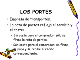 LOS PORTES Empresa de transportes. La nota de portes refleja el servicio y el coste: Sin coste para el comprador: sólo se firma la nota de portes. Con coste para el comprador: se firma, se paga y se recibe el recibo correspondiente. 