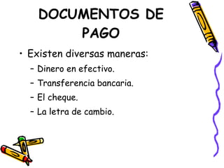 DOCUMENTOS DE PAGO Existen diversas maneras: Dinero en efectivo. Transferencia bancaria. El cheque. La letra de cambio. 