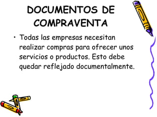 DOCUMENTOS DE COMPRAVENTA Todas las empresas necesitan realizar compras para ofrecer unos servicios o productos. Esto debe quedar reflejado documentalmente. 