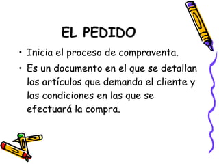 EL PEDIDO Inicia el proceso de compraventa. Es un documento en el que se detallan los artículos que demanda el cliente y las condiciones en las que se efectuará la compra. 