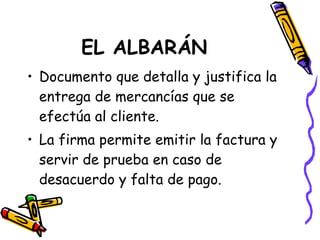 EL ALBARÁN Documento que detalla y justifica la entrega de mercancías que se efectúa al cliente. La firma permite emitir la factura y servir de prueba en caso de desacuerdo y falta de pago. 