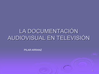 1 LA DOCUMENTACIÓN AUDIOVISUAL EN TELEVISIÓN PILAR ARRANZ 