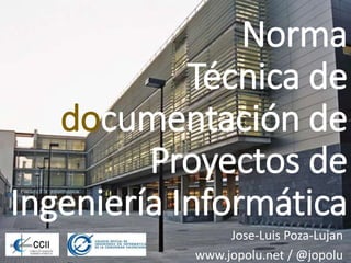 Norma
Técnica de
documentación de
Proyectos de
Ingeniería Informática
Jose-Luis Poza-Lujan
www.jopolu.net / @jopolu
 