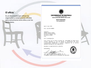 El	
  oﬁcio	
  
Es	
  un	
  documento	
  que	
  uKlizan	
  los	
  
organismos	
  y	
  corporaciones	
  oﬁciales	
  
para	
  comunicarse	
  entre	
  ellos	
  y	
  con	
  los	
  
parKculares.	
  
 