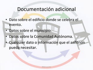 Documentación	
  adicional	
  
•  Dato	
  sobre	
  el	
  ediﬁcio	
  donde	
  se	
  celebra	
  el	
  
evento.	
  
•  Datos	
  sobre	
  el	
  municipio.	
  
•  Datos	
  sobre	
  la	
  Comunidad	
  Autónoma.	
  
•  Cualquier	
  dato	
  o	
  información	
  que	
  el	
  anﬁtrión	
  
pueda	
  necesitar.	
  
#Mdmsanchez	
  
 