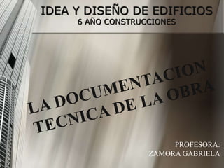 IDEA Y DISEÑO DE EDIFICIOS
6 AÑO CONSTRUCCIONES

PROFESORA:
ZAMORA GABRIELA

 