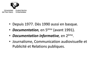 • Depuis 1977. Dès 1990 aussi en basque.
• Documentation, en 5ème (avant 1991).
• Documentation informative, en 2ème.
• Journalisme, Communication audiovisuelle et
Publicité et Relations publiques.
 