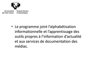 • Le programme joint l’alphabétisation
informationnelle et l’apprentissage des
outils propres à l’information d’actualité
et aux services de documentation des
médias.
 