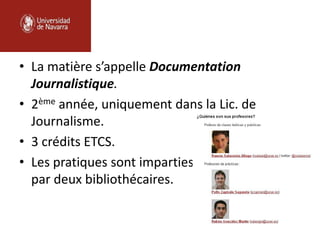 • La matière s’appelle Documentation
Journalistique.
• 2ème année, uniquement dans la Lic. de
Journalisme.
• 3 crédits ETCS.
• Les pratiques sont imparties
par deux bibliothécaires.
 