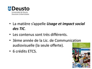 • La matière s’appelle Usage et impact social
des TIC.
• Les contenus sont très différents.
• 3ème année de la Lic. de Communication
audiovisuelle (la seule offerte).
• 6 crédits ETCS.
 