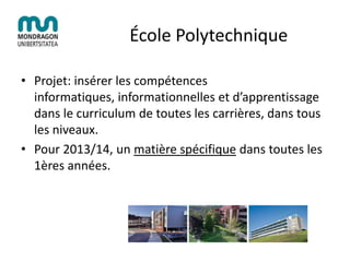 École Polytechnique
• Projet: insérer les compétences
informatiques, informationnelles et d’apprentissage
dans le curriculum de toutes les carrières, dans tous
les niveaux.
• Pour 2013/14, un matière spécifique dans toutes les
1ères années.
 