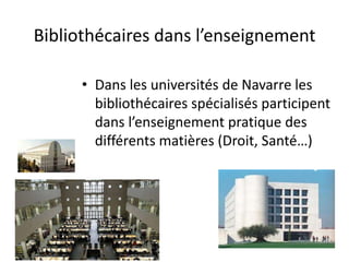 Bibliothécaires dans l’enseignement
• Dans les universités de Navarre les
bibliothécaires spécialisés participent
dans l’enseignement pratique des
différents matières (Droit, Santé…)
 