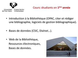 Cours: étudiants en 1ère année
• Introduction à la Bibliothèque (OPAC, citer et rédiger
une bibliographie, logiciels de gestion bibliographique).
• Bases de données (CSIC, Dialnet…).
• Web de la Bibliothèque,
Ressources électroniques,
Bases de données.
 