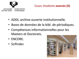 • ADDI, archive ouverte institutionnelle.
• Bases de données de la bibl. de périodiques.
• Compétences informationnelles pour les
Masters et Doctorats.
• ENCORE.
• Scifinder.
Cours: étudiants avancés (II)
 