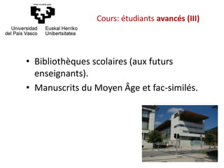 • Bibliothèques scolaires (aux futurs
enseignants).
• Manuscrits du Moyen Âge et fac-similés.
Cours: étudiants avancés (III)
 