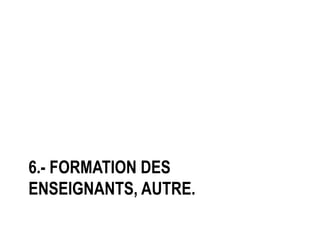 6.- FORMATION DES
ENSEIGNANTS, AUTRE.
 