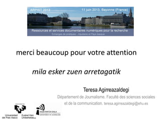 merci beaucoup pour votre attention
mila esker zuen arretagatik
Teresa Agirreazaldegi
Département de Journalisme. Faculté des sciences sociales
et de la communication. teresa.agirreazaldegi@ehu.es
 