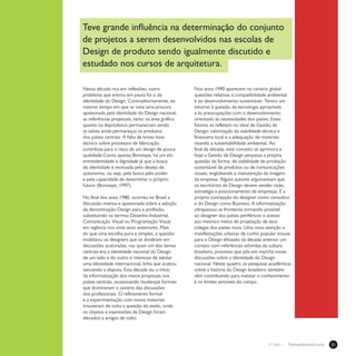 21Treinamentos/Livrosn°1 ano 1
Nessa década rica em reflexões, outro
problema que entrou em pauta foi o da
identidade do Design. Contraditoriamente, ao
mesmo tempo em que se nota uma procura
apaixonada pela identidade do Design nacional,
as referências projetuais, tanto na área gráfica
quanto na deprodutos permaneciam sendo
(e talvez ainda permaneça) os produtos
dos países centrais. A falta de know-how
técnico sobre processos de fabricação
contribuía para o risco de um design de pouca
qualidade.Como aponta Bonsiepe, há um elo
entreidentidade e dignidade já que a busca
de identidade é motivada pelo desejo de
autonomia, ou seja, pela busca pelo poder
e pela capacidade de determinar o próprio
futuro (Bonsiepe, 1997).
No final dos anos 1980, ocorreu no Brasil a
discussão intensa e apaixonada sobre a adoção
da denominação Design para a profissão,
substituindo os termos Desenho Industrial,
Comunicação Visual ou Programação Visual
em vigência nos vinte anos anteriores. Mais
do que uma escolha pura e simples, a questão
mobilizou os designers que se dividiram em
discussões acaloradas, nas quais um dos temas
centrais era a identidade nacional do Design
de um lado e do outro o interesse de adotar
uma identidade internacional, linha que acabou
vencendo a disputa. Esta década viu o início
da informatização dos meios projetuais nos
países centrais, ocasionando mudanças formais
que dominaram o cenário das discussões
dos profissionais. O refinamento formal
e a experimentação com novos materiais
trouxeram de volta a questão do estilo, onde
os objetos e expressões de Design foram
elevados a artigos de culto.
Nos anos 1990 aparecem no cenário global
questões relativas à compatibilidade ambiental
e ao desenvolvimento sustentável. Temos um
retorno à questão da tecnologia apropriada
e às preocupações com o desenvolvimento
orientado às necessidades dos países. Estes
fatores se refletem no ideal de Gestão de
Design: valorização da viabilidade técnica e
financeira local e a adequação de materiais
visando a sustentabilidade ambiental. Ao
final da década, este conceito se aprimora e
hoje a Gestão de Design perpassa a própria
questão da forma, de viabilidade de produção
sustentável de produtos ou de comunicações
visuais, englobando a manutenção da imagem
da empresa. Alguns autores argumentam que
os escritórios de Design devem vender visão,
estratégia e posicionamento de empresas. É a
própria concepção do designer como consultor,
e do Design como Business. A informatização
ultrapassou as fronteiras tornando possível
ao designer dos países periféricos o acesso
aos mesmos meios de projetação de seus
colegas dos países ricos. Uma nova atenção a
manifestações urbanas de cunho popular trouxe
para o Design elitizado da década anterior um
contato com referências advindas da cultura
brasileira, processo que pôs em marcha novas
discussões sobre a identidade do Design
nacional. Neste quadro, as pesquisas acadêmicas
sobre a história do Design brasileiro também
vêm contribuindo para matizar o conhecimento
e os limites sensíveis do campo.
Teve grande influência na determinação do conjunto
de projetos a serem desenvolvidos nas escolas de
Design de produto sendo igualmente discutido e
estudado nos cursos de arquitetura.
 