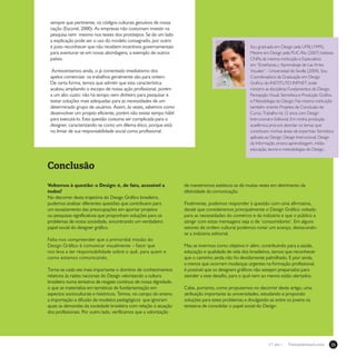 25Treinamentos/Livrosn°1 ano 1
sempre que pertinente, os códigos culturais genuínos de nossa
nação (Escorel, 2000). As empresas não costumam investir na
pesquisa nem mesmo nos testes dos protótipos. Se de um lado
a explicação pode ser o uso do modelo consagrado, por outro
é justo reconhecer que não recebem incentivos governamentais
para aventurar-se em novas abordagens, a exemplo de outros
países.
Acrescentamos ainda, o já comentado imediatismo dos
apelos comerciais: os trabalhos geralmente são para ontem.
De certa forma, temos que admitir que esta característica
acabou ampliando o escopo de nossa ação profissional, porém
a um alto custo: não há tempo nem dinheiro para pesquisar e
testar soluções mais adequadas para as necessidades de um
determinado grupo de usuários. Assim, às vezes, sabemos como
desenvolver um projeto eficiente, porém não existe tempo hábil
para executá-lo. Esta questão costuma ser complicada para o
designer, caracterizando-se como um dilema ético, porque está
no limiar de sua responsabilidade social como profissional.
Conclusão
Voltemos à questão: o Design: é, de fato, acessível a
todos?
No decorrer desta trajetória do Design Gráfico brasileiro,
pudemos analisar diferentes questões que contribuem para
um esvaziamento das preocupações em aportar projetos
ou pesquisas significativas que proponham soluções para os
problemas de nossa sociedade, encontrando um verdadeiro
papel social do designer gráfico.
Falta-nos compreender que a primordial missão do
Design Gráfico é comunicar visualmente – fator que
nos leva a ter responsabilidade sobre o quê, para quem e
como estamos comunicando.
Torna-se cada vez mais importante o domínio de conhecimentos
relativos às raízes nacionais do Design valorizando a cultura
brasileira numa tentativa de resgate contínuo de nossa dignidade,
o que se materializa em temáticas de fundamentação em
aspectos socioculturais e históricos. Temos, no campo do ensino,
a importação e difusão de modelos pedagógicos que ignoram
quais as demandas da sociedade brasileira com relação à atuação
dos profissionais. Por outro lado, verificamos que a valorização
de maneirismos estéticos se dá muitas vezes em detrimento da
efetividade da comunicação.
Finalmente, podemos responder à questão com uma afirmativa,
desde que consideremos principalmente o Design Gráfico voltado
para as necessidades do comércio e da indústria e que o público a
atingir com estas mensagens seja o de ‘consumidores’. Em alguns
setores de ordem cultural podemos notar um avanço, destacando-
se a indústria editorial.
Mas se tivermos como objetivo ir além, contribuindo para a saúde,
educação e qualidade de vida dos brasileiros, temos que reconhecer
que o caminho ainda não foi devidamente palmilhado. E pior ainda,
a menos que ocorram mudanças urgentes na formação profissional,
é possível que os designers gráficos não estejam preparados para
atender a este desafio, para o qual nem ao menos estão alertados.
Cabe, portanto, como propusemos no decorrer deste artigo, uma
atribuição importante às universidades, estudando e propondo
soluções para estes problemas e divulgando-as entre os jovens na
tentativa de consolidar o papel social do Design.
Sou graduada em Design pela UFRJ (1999),
Mestre em Design pela PUC-Rio (2007) bolsista
CNPq da mesma instituição e Especialista
em “Enseñanza y Aprendizaje de Las Artes
Visuales” - Universidad de Sevilla (2004). Sou
Coordenadora da Graduação em Design
Gráfico do INSTITUTO INFNET onde
ministro as disciplinas Fundamentos do Design,
Percepção Visual, Semiótica e Produção Gráfica
e Metodologia do Design; Na mesma instituição
também oriento Projetos de Conclusão de
Curso. Trabalho há 12 anos com Design
Instrucional e Editorial. Em minha produção
acadêmica procuro abordar os temas que
constituem minhas áreas de expertise: Semiótica
aplicada ao Design, Design Instrucional, Design
da Informação, ensino-aprendizagem, mídia-
educação, teoria e metodologias do Design.
 