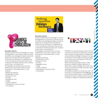Treinamentos/Livros39Treinamentos/Livrosn°1 ano 1
Inscrições abertas
O Prêmio Grandes Cases de Embalagem, da revista
EmbalagemMarca, visa incentivar e valorizar a busca
da excelência nas embalagens brasileiras, premiando
aquelas que se destacarem pela otimização do
conjunto de seus elementos ou, isoladamente, de
um ou mais deles que tenham peso decisivo para
a obtenção de resultados positivos para a empresa
usuária e para o consumidor final.
As embalagens são analisadas sob a ótica dos
benefícios que trazem para a indústria usuária,
fornecedores, consumidores finais e o meio
ambiente.
• Redução de materiais
• Produtividade em linha
• Redução de custos
• Inovação
• Agregação de valor
• Design
• Impacto ambiental
• Desempenho no ponto de venda
• Conveniência
Inscrições abertas
O Prêmio Grandes Cases de Embalagem, da revista
EmbalagemMarca, visa incentivar e valorizar a busca
da excelência nas embalagens brasileiras, premiando
aquelas que se destacarem pela otimização do
conjunto de seus elementos ou, isoladamente, de
um ou mais deles que tenham peso decisivo para
a obtenção de resultados positivos para a empresa
usuária e para o consumidor final.
As embalagens são analisadas sob a ótica dos
benefícios que trazem para a indústria usuária,
fornecedores, consumidores finais e o meio
ambiente.
• Redução de materiais
• Produtividade em linha
• Redução de custos
• Inovação
• Agregação de valor
• Design
• Impacto ambiental
• Desempenho no ponto de venda
• Conveniência
A DESMA, uma rede de formação inicial em nível de
doutorado da University of Gothenburg, na Suécia,
está recrutando 12 pesquisadores em estágio inicial
na área de Gestão de Design. O programa começa
em Setembro e tem duração de três anos (a adição
de um quarto ano, para completar um PhD, será
discutida separadamente).
Nesta rede de pesquisa estão inclusas a; Aalto
University in Helsinki, Finlândia; Politecnico di
Milano, Itália e Imperial College, Reino Unido, além
de quatro consultorias de design européias e quatro
organizações de serviço.
As candidaturas podem ser enviadas até o dia 15 de
março para o e-mail applications-desma@hdk.gu.se;
para mais informações acesse o site da DESMA. O
requerimento é que os candidatos tenham mestrado
em Design ou Negócios e experiência profissional.
 