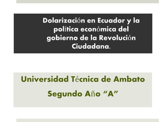 Dolarización en Ecuador y la
política económica del
gobierno de la Revolución
Ciudadana.
Universidad Técnica de Ambato
Segundo Año “A”
 