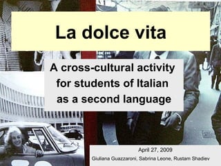 La dolce vita A cross-cultural activity  for students of Italian  as a second language April 27, 2009 Giuliana Guazzaroni, Sabrina Leone, Rustam Shadiev 