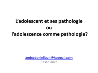 L’adolescent et ses pathologie
                 ou
l’adolescence comme pathologie?



     aminebenjelloun@hotmail.com
             Casablanca
 