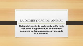 LA DOMESTICACION ANIMAL
El descubrimiento de la domesticación junto
con el de la agricultura ,es considerado
como uno de los mas grandes avances de
la humanidad.

 