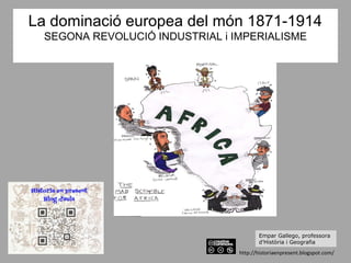 La dominació europea del món 1871-1914
SEGONA REVOLUCIÓ INDUSTRIAL i IMPERIALISME
http://historiaenpresent.blogspot.com/
Empar Gallego, professora
d’Història i Geografia
 
