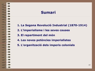 15
1. La Segona Revolució Industrial (1870-1914)
2. L’imperialisme i les seves causes
3. El repartiment del món
4. Les noves potències imperialistes
5. L’organització dels imperis colonials
Sumari
 
