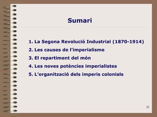 22
1. La Segona Revolució Industrial (1870-1914)
2. Les causes de l’imperialisme
3. El repartiment del món
4. Les noves potències imperialistes
5. L’organització dels imperis colonials
Sumari
 