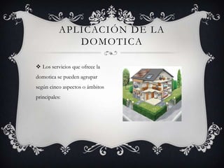 APLICACIÓN DE LA
              DOMOTICA

 Los servicios que ofrece la
domotica se pueden agrupar
según cinco aspectos o ámbitos
principales:
 