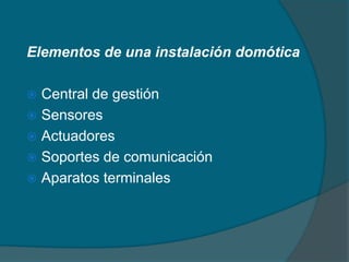 Elementos de una instalación domótica

 Central de gestión
 Sensores
 Actuadores
 Soportes de comunicación
 Aparatos terminales
 